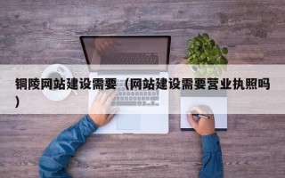 宁夏铜陵网站建设需要（网站建设需要营业执照吗）