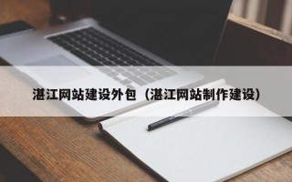 宁夏湛江网站建设外包（湛江网站制作建设）