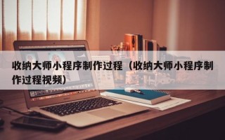 宁夏收纳大师小程序制作过程（收纳大师小程序制作过程视频）