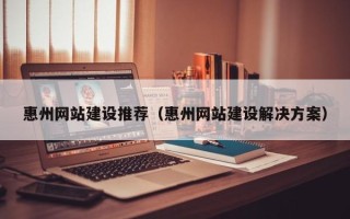 宁夏惠州网站建设推荐（惠州网站建设解决方案）