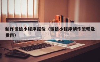 宁夏制作微信小程序报价（微信小程序制作流程及费用）