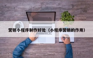 宁夏营销小程序制作好处（小程序营销的作用）