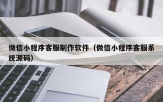 宁夏微信小程序客服制作软件（微信小程序客服系统源码）