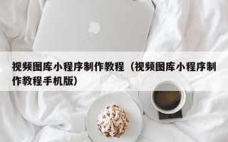 宁夏视频图库小程序制作教程（视频图库小程序制作教程手机版）